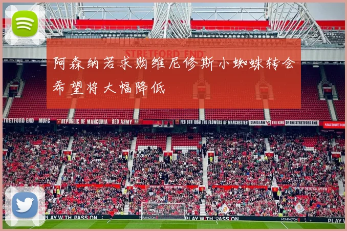 阿森纳若求购维尼修斯小蜘蛛转会希望将大幅降低