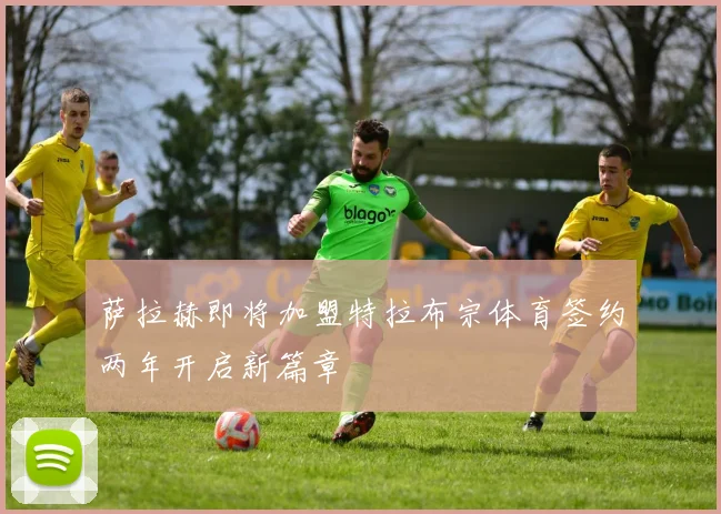 萨拉赫即将加盟特拉布宗体育签约两年开启新篇章