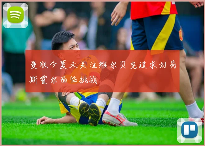 曼联今夏未关注维尔贝克追求刘易斯霍尔面临挑战