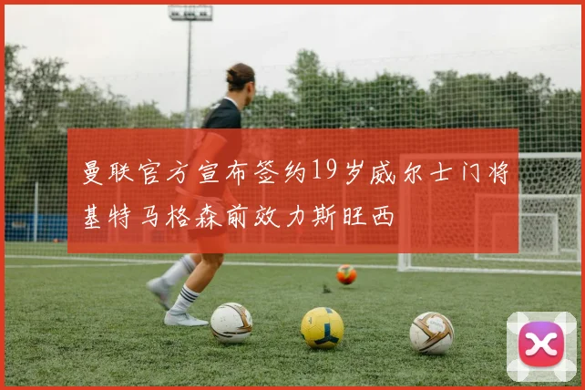 曼联官方宣布签约19岁威尔士门将基特马格森前效力斯旺西