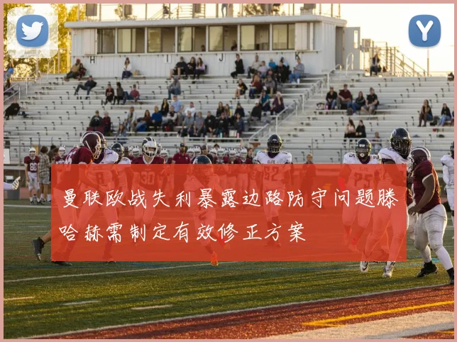 曼联欧战失利暴露边路防守问题滕哈赫需制定有效修正方案